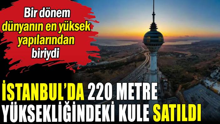 İstanbul'da 220 metre yüksekliğindeki kule satıldı