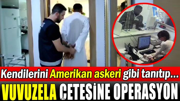 ‘Vuvuzela’ çetesine operasyon: Kendilerini Amerikan askeri gibi tanıttılar