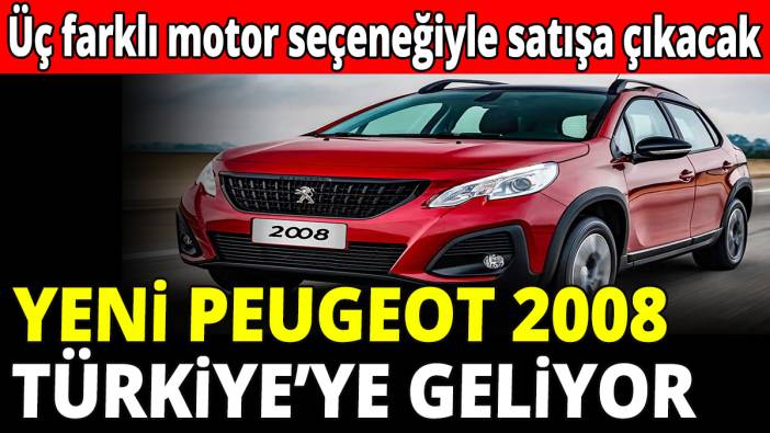 Yeni Peugeot 2008 Türkiye'ye geliyor!  Üç farklı motor seçeneğiyle satışa çıkacak