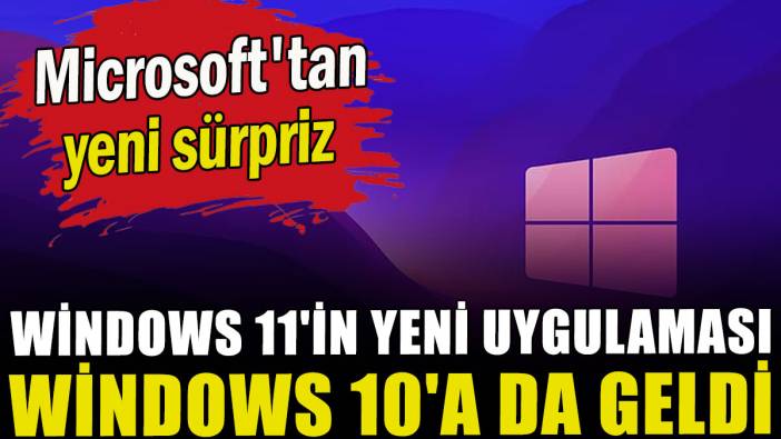 Microsoft'tan yeni sürpriz: Windows 11'in yeni uygulaması Windows 10'a geldi