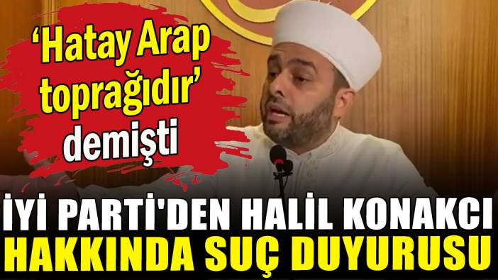 İYİ Parti'den Halil Konakcı hakkında suç duyurusu
