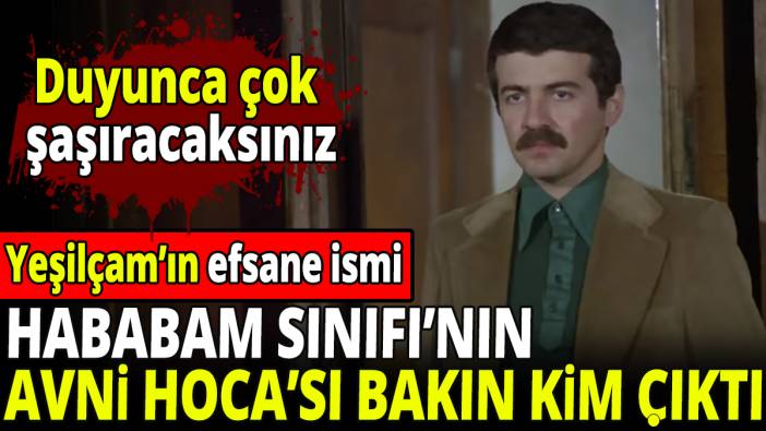 Yeşilçam'ın efsane ismi Hababam Sınıfı'nın Avni hocası bakın kim çıktı! Duyunca çok şaşıracaksınız