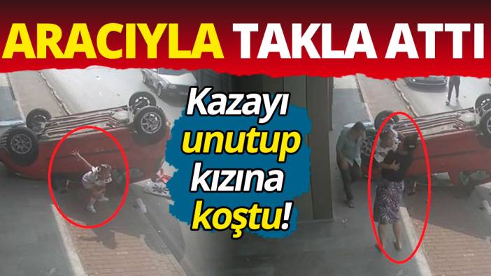 Aracıyla takla attı; Kazayı unutup kızına koştu