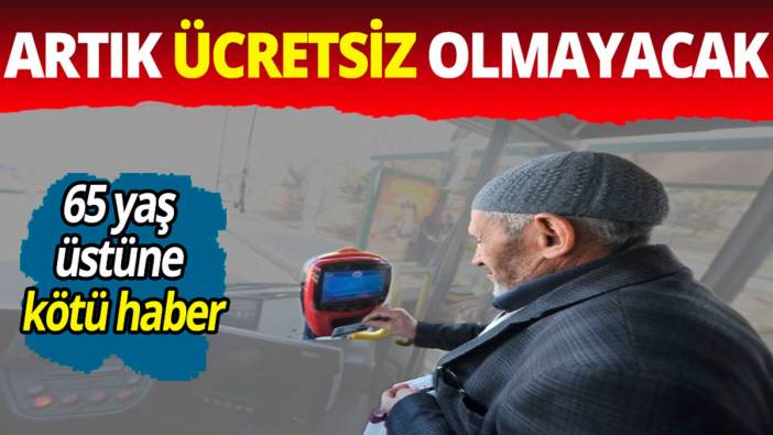 65 yaş üstüne kötü haber geldi; Artık ücretsiz olmayacak!