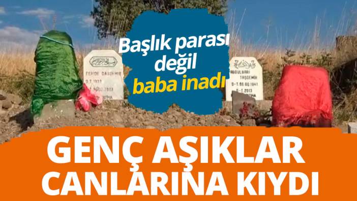 Başlık parası değil baba inadı: Genç aşıklar canlarına kıydı