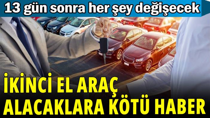 İkinci el araç alacaklara kötü haber! 13 gün sonra her şey değişecek