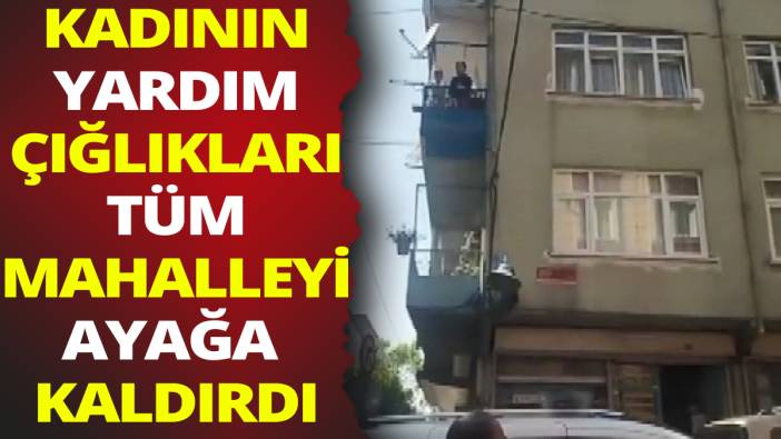 Balkona çıkan kadının 'Beni kurtarın' haykırışı mahalleyi ayağa kaldırdı