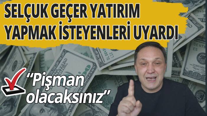 Selçuk Geçer yatırım yapmak isteyenleri uyardı! "Pişman olacaksınız"