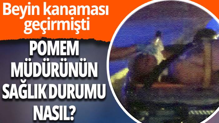Beyin kanaması geçiren POMEM Müdürünün sağlık durumu nasıl?