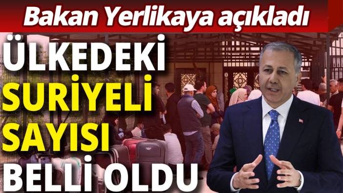 Bakan Yerlikaya ülkedeki Suriyeli sayısını açıkladı