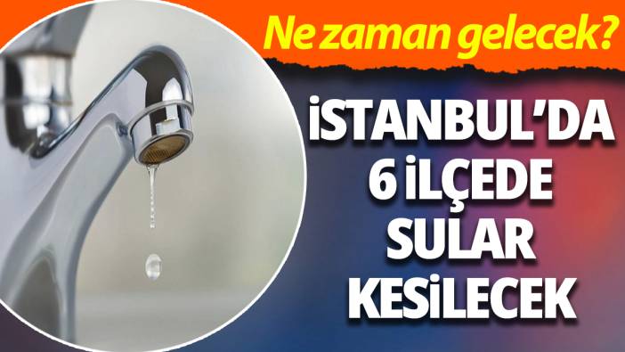İstanbul'da 6 ilçede sular kesilecek! Ne zaman gelecek?