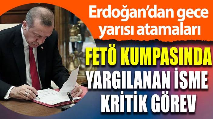 Erdoğan'dan FETÖ kumpasında yargılanan isme kritik görev