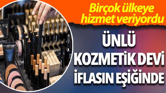 Ünlü kozmetik devi iflasın eşiğinde! Birçok ülkeye hizmet veriyordu