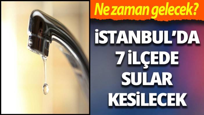 İstanbul'da 7 ilçede sular kesilecek! Ne zaman gelecek?