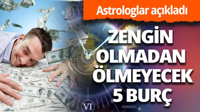 Zengin olmadan ölmeyecek 5 burç açıklandı