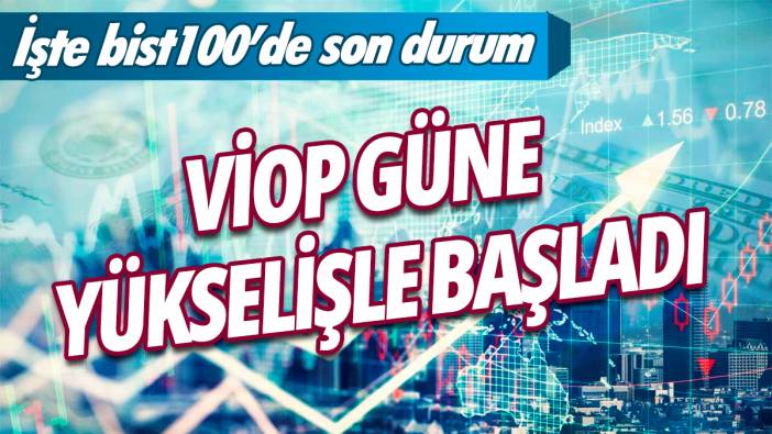 VİOP güne yükselişle başladı: İşte bist100'de son durum!