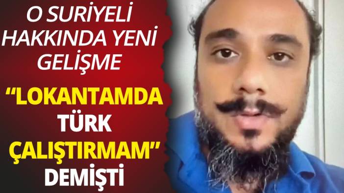 "Türklere iş vermem" diyen Suriyeli hakkında yeni gelişme