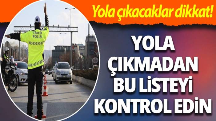 Yola çıkacaklar dikkat! Yola çıkmadan bu listeyi kontrol edin