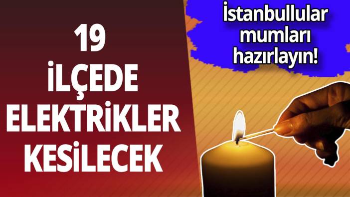İstanbullular mumları hazırlayın! 19 ilçede elektrikler kesilecek