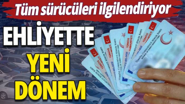 Ehliyette yeni dönem: Tüm sürücüleri ilgilendiriyor!