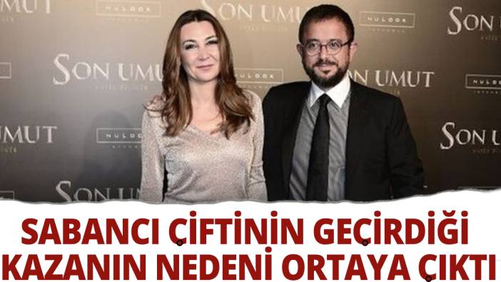 Sabancı çiftinin geçirdiği kazanın nedeni ortaya çıktı