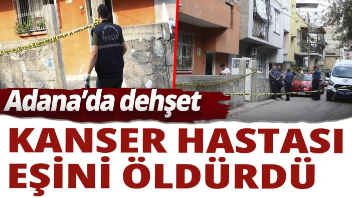 Adana'da dehşet! Kanser hastası eşini öldürdü