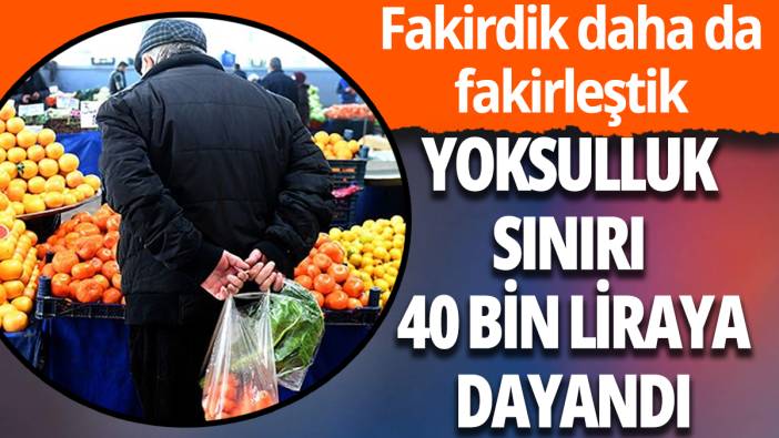 Yoksulluk sınırı 40 bin liraya yaklaştı: Fakirdik daha da fakir olduk