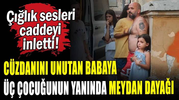 Cüzdanını unutan babaya üç çocuğunun yanında meydan dayağı