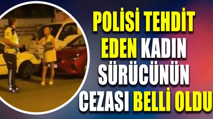 Polisleri tehdit eden kadın sürücünün cezası belli oldu