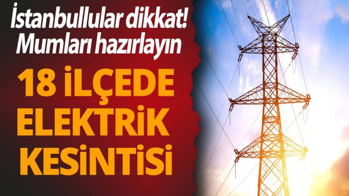 İstanbullular dikkat! 18 ilçede elektrik kesintisi yaşanacak