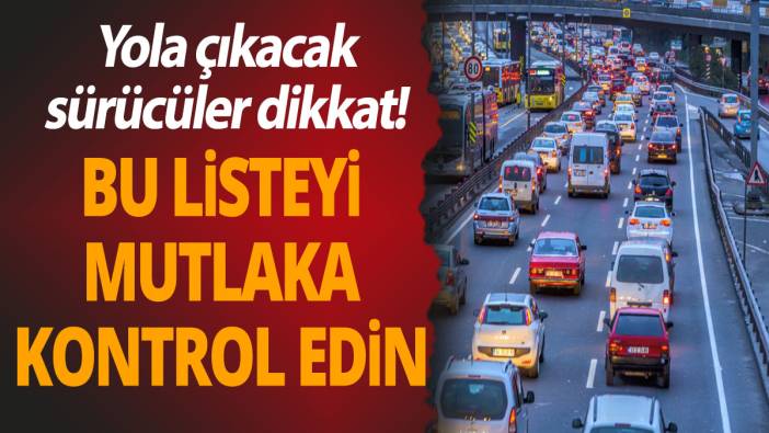 Yola çıkacak sürücüler dikkat! Bu listeyi mutlaka kontrol edin