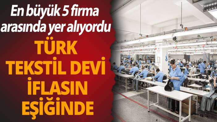 En büyük 5 firma  arasında yer alıyordu! Türk tekstil devi iflasın eşiğinde