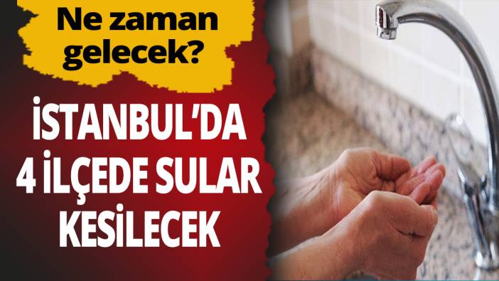 İstanbul'da 4 ilçede sular kesilecek! Ne zaman gelecek?