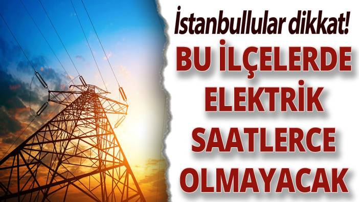 İstanbullular dikkat! Bu ilçelerde elektrik saatlerce olmayacak