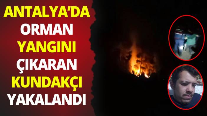 Antalya'da orman yangını çıkarmaya çalışan kundakçı yakalandı