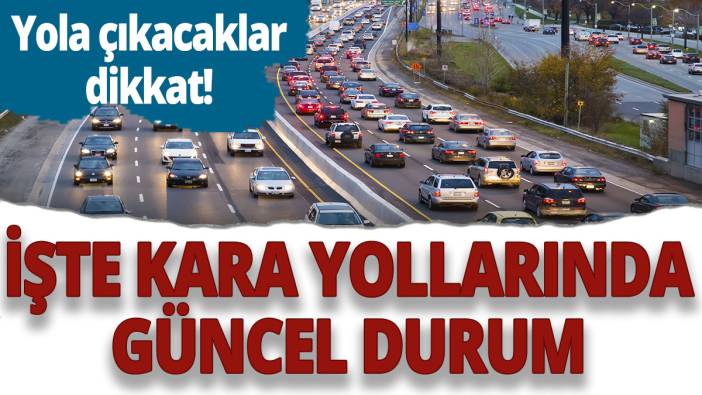 Yola çıkacaklar dikkat! İşte kara yollarında güncel durum