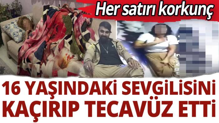 Her satırı korkunç! 16 yaşındaki sevgilisini kaçırıp tecavüz etti