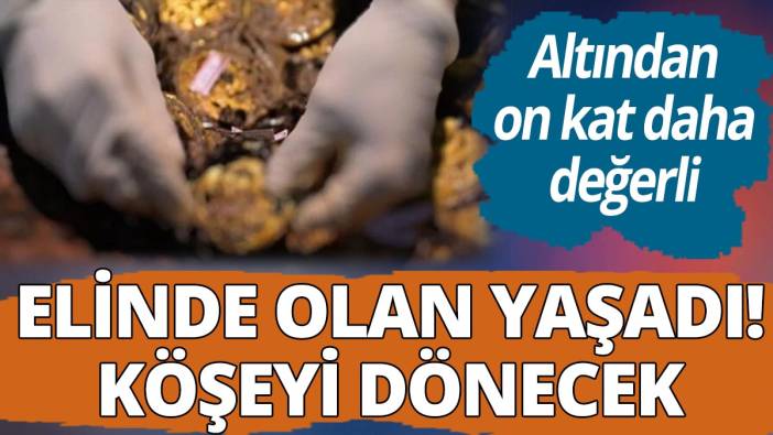 Altından on kat daha değerli! Elinde olan köşeyi dönecek