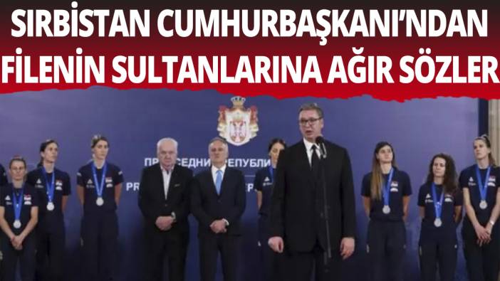 Sırbistan Cumhurbaşkanı'ndan Filenin Sultanlarına ağır sözler