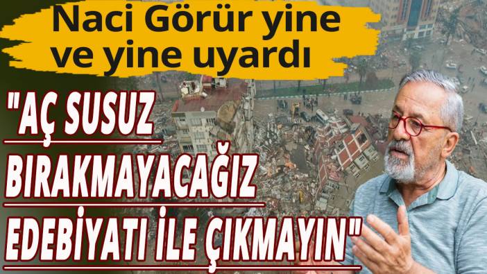 Naci Görür; "Aç susuz bırakmayacağız edebiyatı ile çıkmayın"