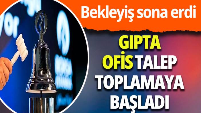 Bekleyiş sona erdi: Gıpta ofis talep toplamaya başladı