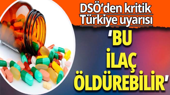 DSÖ'den kritik Türkiye uyarısı; 'Bu ilaç öldürebilir'