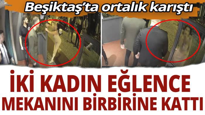 Beşiktaş'ta ortalık karıştı! İki kadın eğlence mekanını birbirine kattı