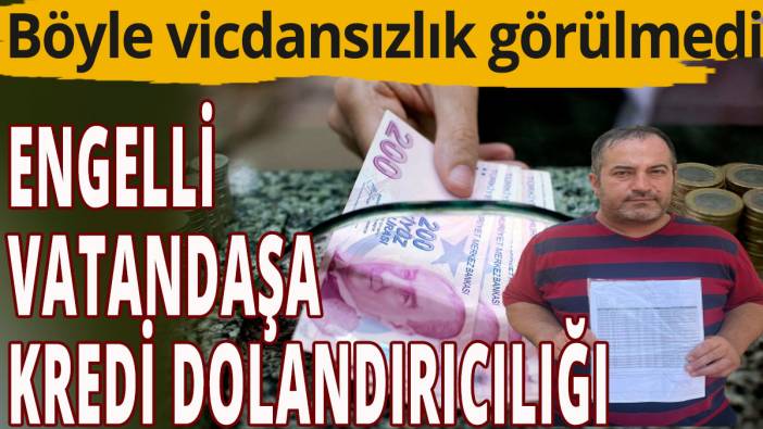 Böyle vicdansızlık görülmedi; Engelli vatandaşa kredi dolandırıcılığı