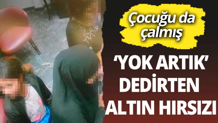'Yok artık' dedirten hırsızlık! Sadece altın değil çocuğu da çalmış