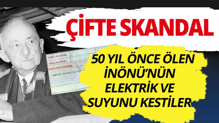 Çifte skandal! 50 yıl önce ölen İsmet İnönü'nün elektrik ve suyunu kestiler