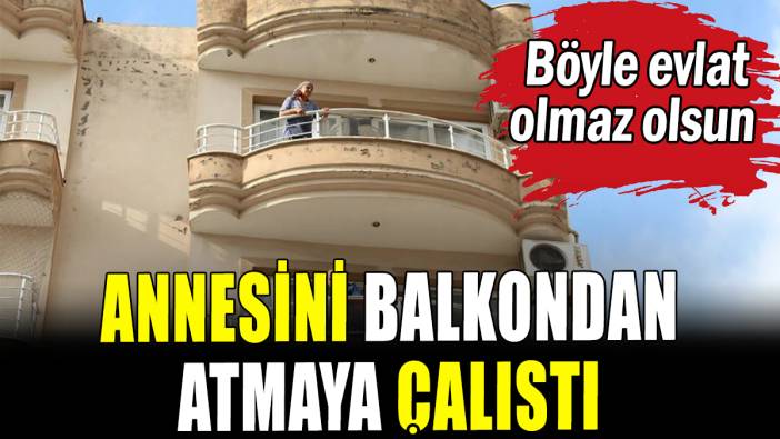 Annesini balkondan atmaya çalıştı: Böyle evlat olmaz olsun