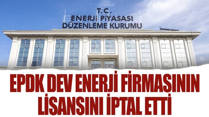 EPDK dev enerji şirketinin lisansını iptal etti