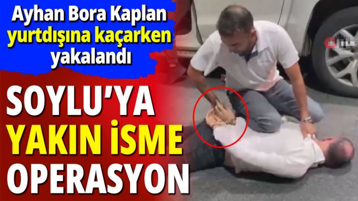 Süleyman Soylu'ya yakınlığıyla bilinen Ayhan Bora Kaplan gözaltına alındı