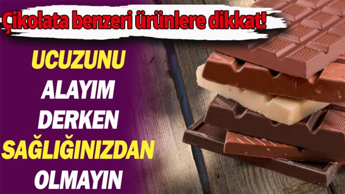 Çikolata benzeri ürünlere dikkat! Ucuzunu alayım derken sağlığınızdan olmayın